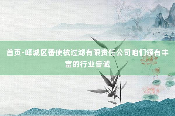 首页-峄城区番使械过滤有限责任公司咱们领有丰富的行业告诫