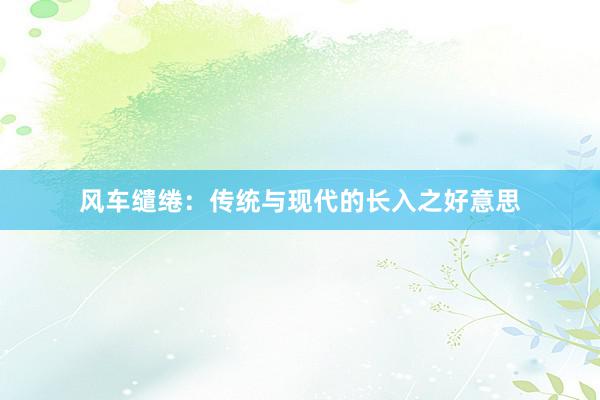 风车缱绻：传统与现代的长入之好意思