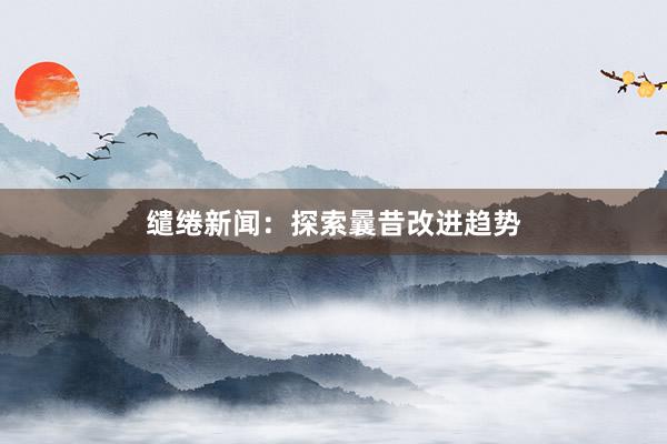 缱绻新闻：探索曩昔改进趋势