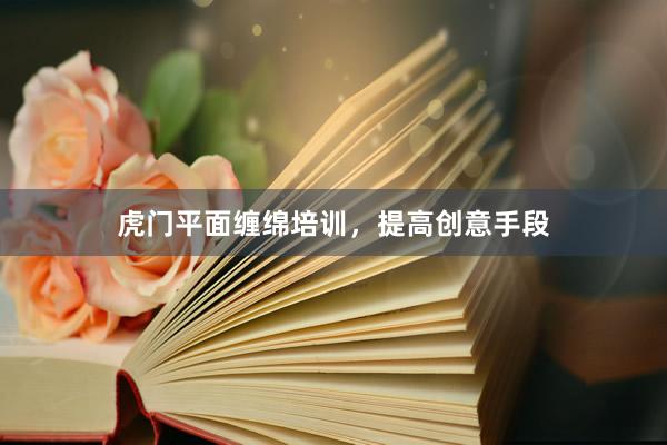 虎门平面缠绵培训，提高创意手段