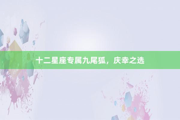 十二星座专属九尾狐，庆幸之选