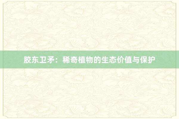 胶东卫矛：稀奇植物的生态价值与保护